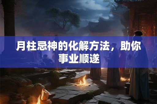 月柱忌神的化解方法,助你事业顺遂 月柱忌神的化解方法,助你事业顺遂