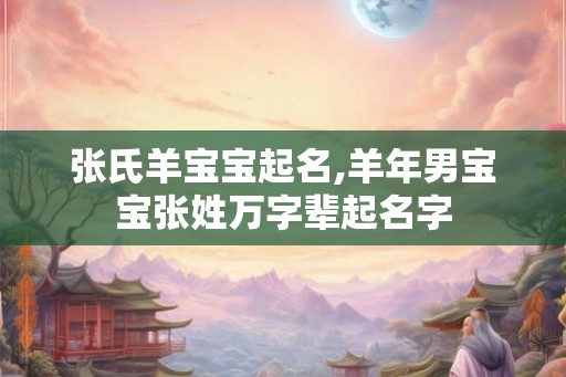 张氏羊宝宝起名,羊年男宝宝张姓万字辈起名字