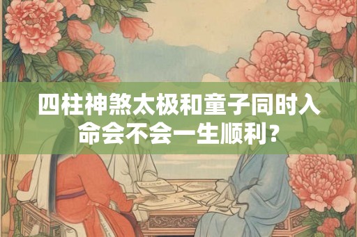 四柱神煞太极和童子同时入命会不会一生顺利？