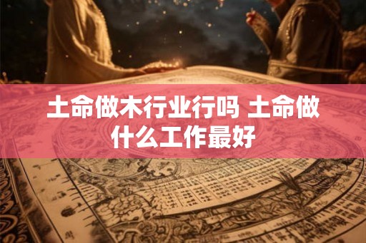 土命做木行业行吗 土命做什么工作最好