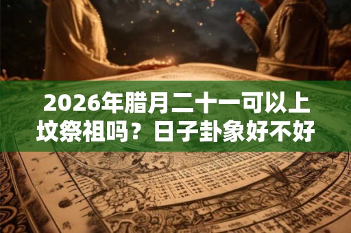 2026年腊月二十一可以上坟祭祖吗？日子卦象好不好？