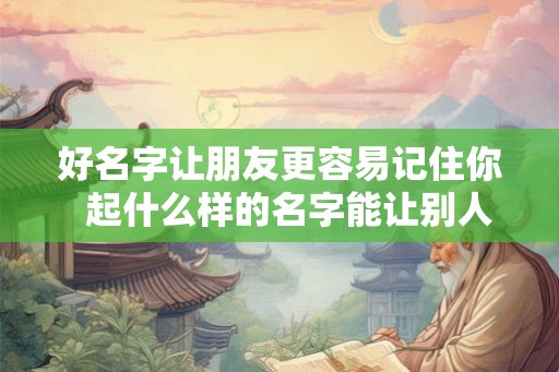 好名字让朋友更容易记住你  起什么样的名字能让别人记住