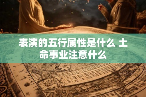 表演的五行属性是什么 土命事业注意什么