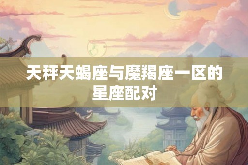 天秤天蝎座与魔羯座一区的星座配对