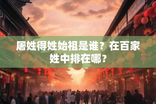 屠姓得姓始祖是谁？在百家姓中排在哪？