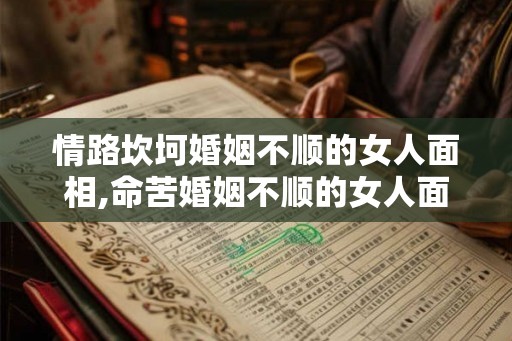 情路坎坷婚姻不顺的女人面相,命苦婚姻不顺的女人面相
