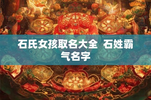 石氏女孩取名大全  石姓霸气名字