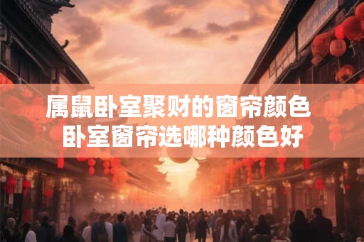 属鼠卧室聚财的窗帘颜色 卧室窗帘选哪种颜色好