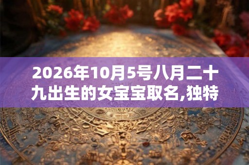 2026年10月5号八月二十九出生的女宝宝取名,独特稀有