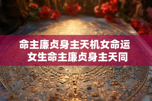 命主廉贞身主天机女命运  女生命主廉贞身主天同