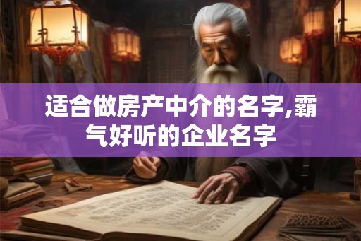 适合做房产中介的名字,霸气好听的企业名字 适合做房产中介的名字,霸气好听的企业名字