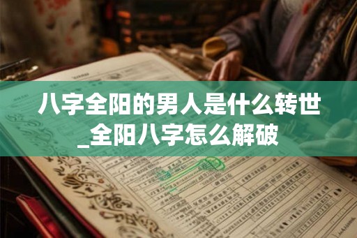 八字全阳的男人是什么转世_全阳八字怎么解破 八字全阳的男人是什么转世_全阳八字怎么解破