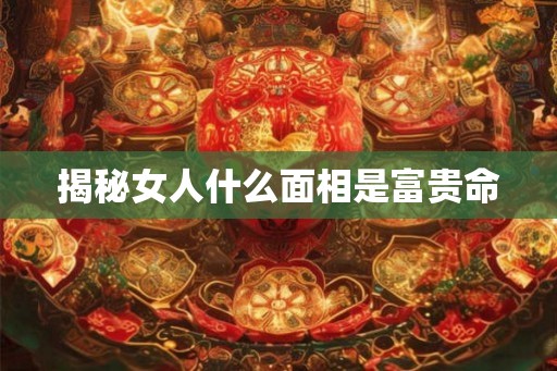 揭秘女人什么面相是富贵命