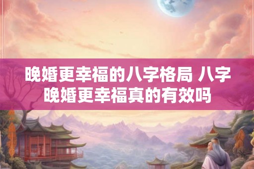 晚婚更幸福的八字格局 八字晚婚更幸福真的有效吗