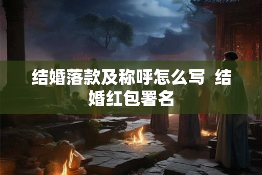 结婚落款及称呼怎么写 结婚红包署名 结婚落款及称呼怎么写 结婚红包署名