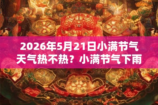 2026年5月21日小满节气天气热不热？小满节气下雨好还是不好？