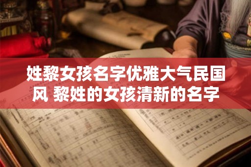 姓黎女孩名字优雅大气民国风 黎姓的女孩清新的名字