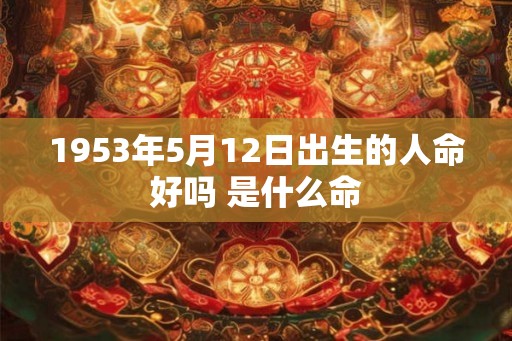 1953年5月12日出生的人命好吗 是什么命