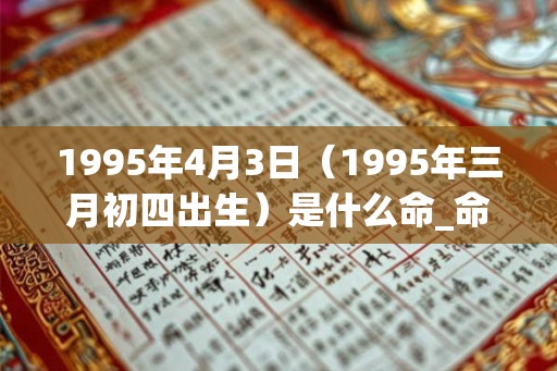 1995年4月3日（1995年三月初四出生）是什么命_命运如何
