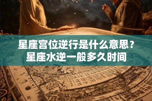 星座宫位逆行是什么意思？星座水逆一般多久时间