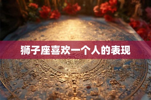 狮子座喜欢一个人的表现
