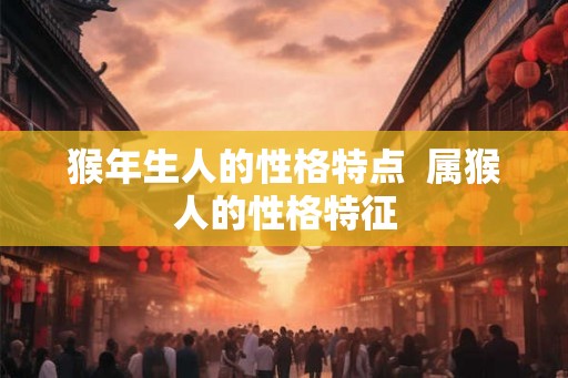 猴年生人的性格特点  属猴人的性格特征