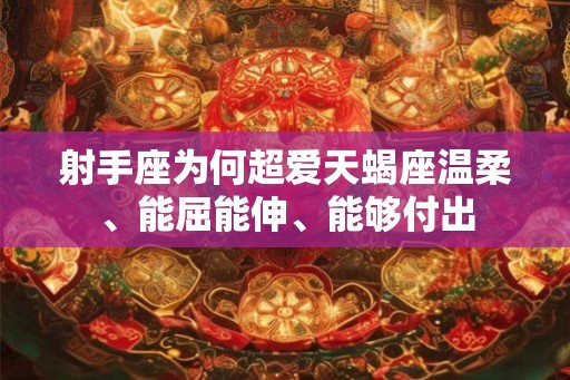 射手座为何超爱天蝎座温柔、能屈能伸、能够付出