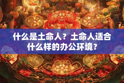 什么是土命人?土命人适合什么样的办公环境? 什么是土命人?土命人适合什么样的办公环境?