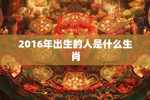 2016年出生的人是什么生肖