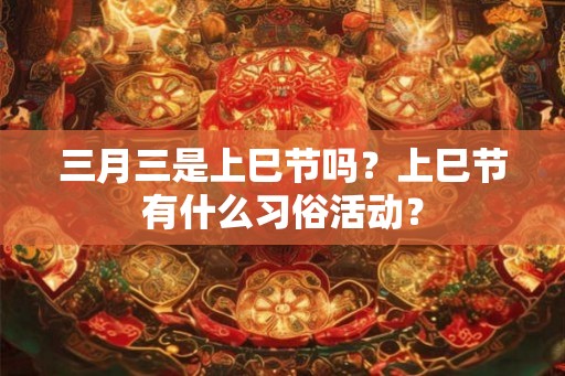 三月三是上巳节吗？上巳节有什么习俗活动？