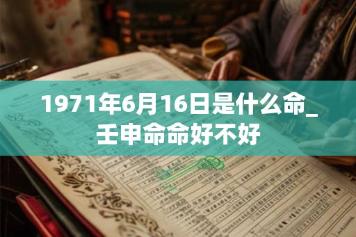 1971年6月16日是什么命_壬申命命好不好 1971年6月16日是什么命_壬申命命好不好