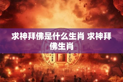 求神拜佛是什么生肖 求神拜佛生肖