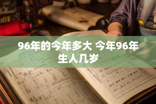 96年的今年多大 今年96年生人几岁 96年的今年多大 今年96年生人几岁