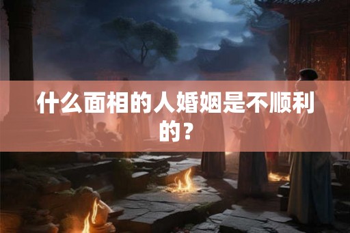 什么面相的人婚姻是不顺利的？