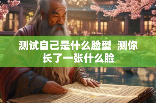 测试自己是什么脸型  测你长了一张什么脸