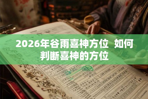 2026年谷雨喜神方位  如何判断喜神的方位