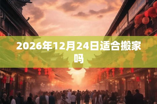 2026年12月24日适合搬家吗 2026年12月24日适合搬家吗