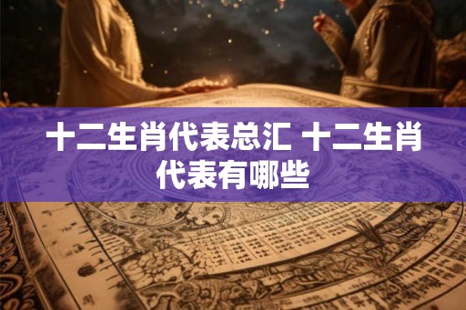 十二生肖代表总汇 十二生肖代表有哪些