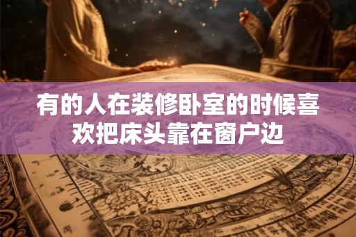 有的人在装修卧室的时候喜欢把床头靠在窗户边
