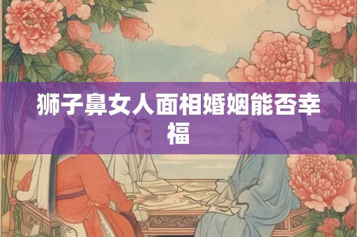 狮子鼻女人面相婚姻能否幸福
