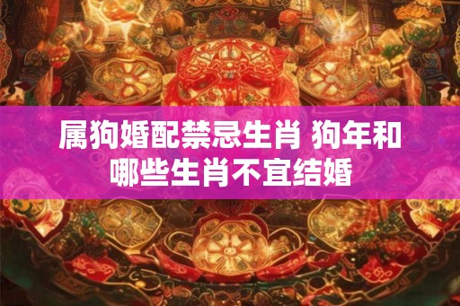 属狗婚配禁忌生肖 狗年和哪些生肖不宜结婚
