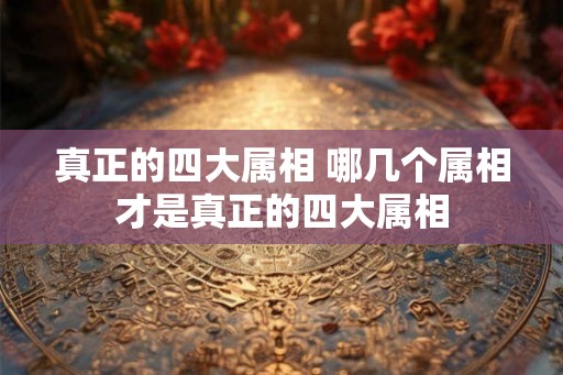 真正的四大属相 哪几个属相才是真正的四大属相