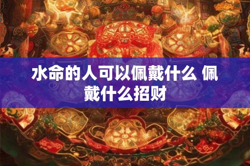 水命的人可以佩戴什么 佩戴什么招财