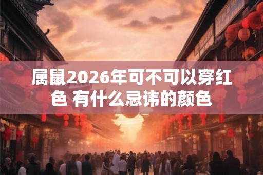属鼠2026年可不可以穿红色 有什么忌讳的颜色 属鼠2026年可不可以穿红色 有什么忌讳的颜色