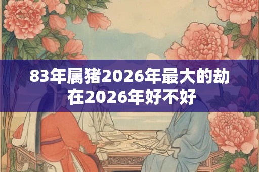 83年属猪2026年最大的劫 在2026年好不好