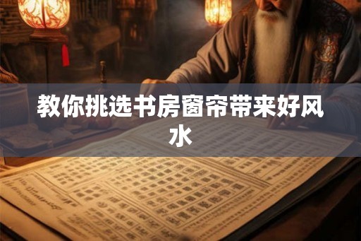 教你挑选书房窗帘带来好风水