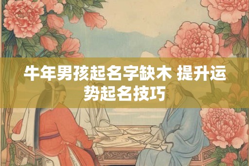 牛年男孩起名字缺木 提升运势起名技巧 牛年男孩起名字缺木 提升运势起名技巧