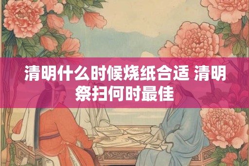 清明什么时候烧纸合适 清明祭扫何时最佳