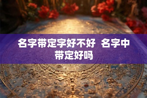 名字带定字好不好  名字中带定好吗
