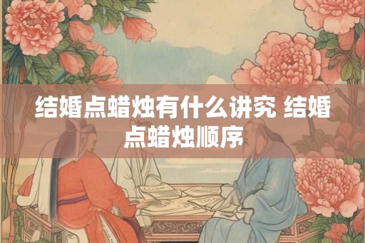 结婚点蜡烛有什么讲究 结婚点蜡烛顺序
